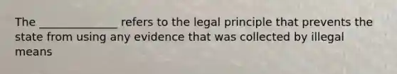 The ______________ refers to the legal principle that prevents the state from using any evidence that was collected by illegal means