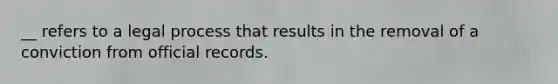 __ refers to a legal process that results in the removal of a conviction from official records.