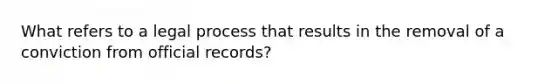 What refers to a legal process that results in the removal of a conviction from official records?