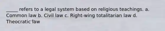 _____ refers to a legal system based on religious teachings. a. Common law b. Civil law c. Right-wing totalitarian law d. Theocratic law