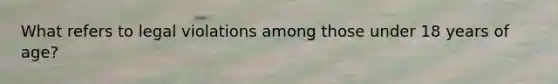 What refers to legal violations among those under 18 years of age?