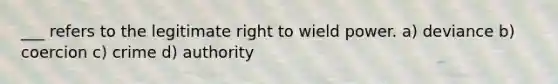 ___ refers to the legitimate right to wield power. a) deviance b) coercion c) crime d) authority