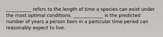 ___________ refers to the length of time a species can exist under the most optimal conditions. _____________ is the predicted number of years a person born in a particular time period can reasonably expect to live.