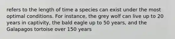 refers to the length of time a species can exist under the most optimal conditions. For instance, the grey wolf can live up to 20 years in captivity, the bald eagle up to 50 years, and the Galapagos tortoise over 150 years