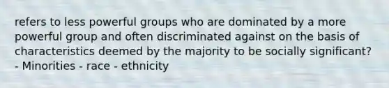 refers to less powerful groups who are dominated by a more powerful group and often discriminated against on the basis of characteristics deemed by the majority to be socially significant? - Minorities - race - ethnicity