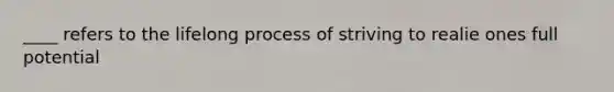 ____ refers to the lifelong process of striving to realie ones full potential