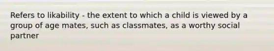 Refers to likability - the extent to which a child is viewed by a group of age mates, such as classmates, as a worthy social partner