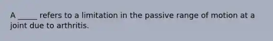 A _____ refers to a limitation in the passive range of motion at a joint due to arthritis.