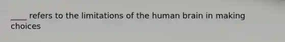 ____ refers to the limitations of the human brain in making choices