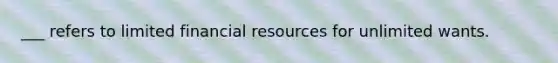 ___ refers to limited financial resources for unlimited wants.