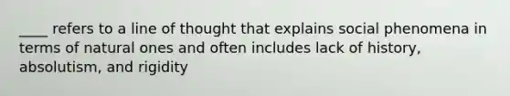 ____ refers to a line of thought that explains social phenomena in terms of natural ones and often includes lack of history, absolutism, and rigidity