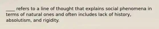 ____ refers to a line of thought that explains social phenomena in terms of natural ones and often includes lack of history, absolutism, and rigidity.