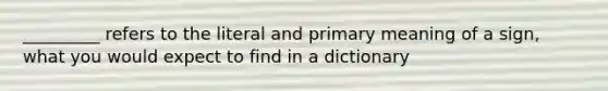 _________ refers to the literal and primary meaning of a sign, what you would expect to find in a dictionary