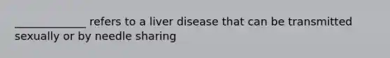 _____________ refers to a liver disease that can be transmitted sexually or by needle sharing