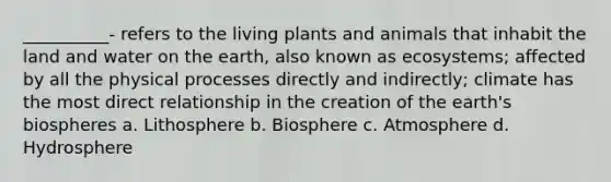 __________- refers to the living plants and animals that inhabit the land and water on the earth, also known as ecosystems; affected by all the physical processes directly and indirectly; climate has the most direct relationship in the creation of the earth's biospheres a. Lithosphere b. Biosphere c. Atmosphere d. Hydrosphere