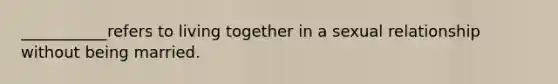 ___________refers to living together in a sexual relationship without being married.