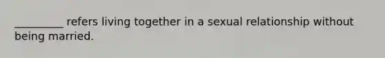 _________ refers living together in a sexual relationship without being married.