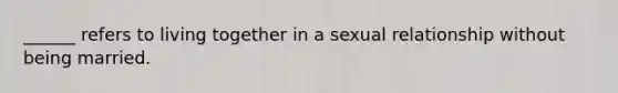 ______ refers to living together in a sexual relationship without being married.