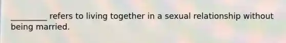 _________ refers to living together in a sexual relationship without being married.