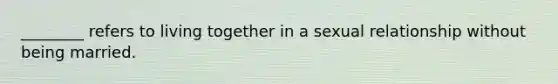 ________ refers to living together in a sexual relationship without being married.