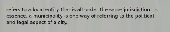 refers to a local entity that is all under the same jurisdiction. In essence, a municipality is one way of referring to the political and legal aspect of a city.