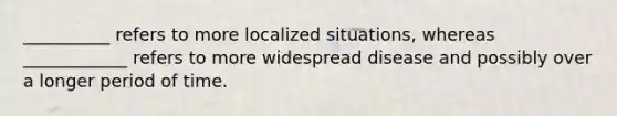 __________ refers to more localized situations, whereas ____________ refers to more widespread disease and possibly over a longer period of time.