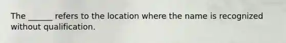 The ______ refers to the location where the name is recognized without qualification.