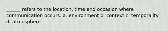 ______ refers to the location, time and occasion where communication occurs. a. environment b. context c. temporality d, atmosphere