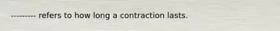 --------- refers to how long a contraction lasts.