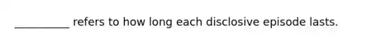 __________ refers to how long each disclosive episode lasts.