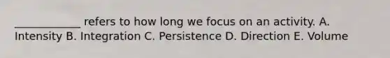 ____________ refers to how long we focus on an activity. A. Intensity B. Integration C. Persistence D. Direction E. Volume