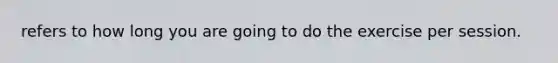 refers to how long you are going to do the exercise per session.