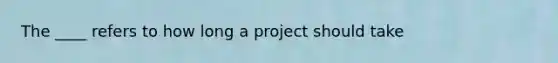 The ____ refers to how long a project should take