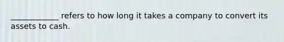 ____________ refers to how long it takes a company to convert its assets to cash.