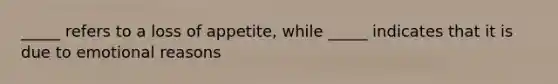 _____ refers to a loss of appetite, while _____ indicates that it is due to emotional reasons