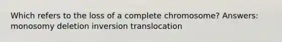 Which refers to the loss of a complete chromosome? Answers: monosomy deletion inversion translocation