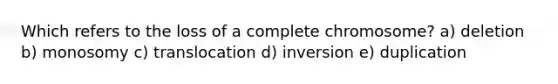 Which refers to the loss of a complete chromosome? a) deletion b) monosomy c) translocation d) inversion e) duplication