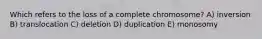 Which refers to the loss of a complete chromosome? A) inversion B) translocation C) deletion D) duplication E) monosomy