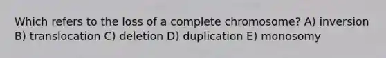 Which refers to the loss of a complete chromosome? A) inversion B) translocation C) deletion D) duplication E) monosomy