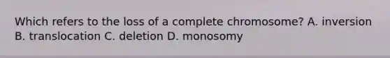 Which refers to the loss of a complete chromosome? A. inversion B. translocation C. deletion D. monosomy