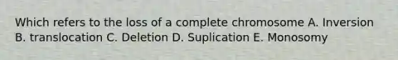 Which refers to the loss of a complete chromosome A. Inversion B. translocation C. Deletion D. Suplication E. Monosomy