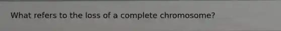 What refers to the loss of a complete chromosome?