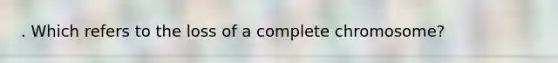 . Which refers to the loss of a complete chromosome?