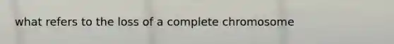 what refers to the loss of a complete chromosome