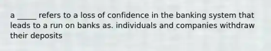 a _____ refers to a loss of confidence in the banking system that leads to a run on banks as. individuals and companies withdraw their deposits