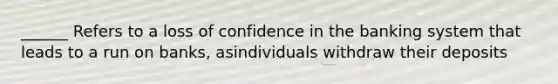 ______ Refers to a loss of confidence in the banking system that leads to a run on banks, asindividuals withdraw their deposits