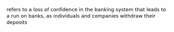 refers to a loss of confidence in the banking system that leads to a run on banks, as individuals and companies withdraw their deposits