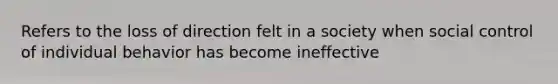 Refers to the loss of direction felt in a society when social control of individual behavior has become ineffective