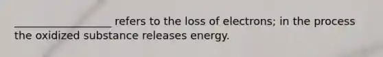 __________________ refers to the loss of electrons; in the process the oxidized substance releases energy.