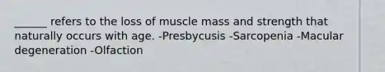 ______ refers to the loss of muscle mass and strength that naturally occurs with age. -Presbycusis -Sarcopenia -Macular degeneration -Olfaction